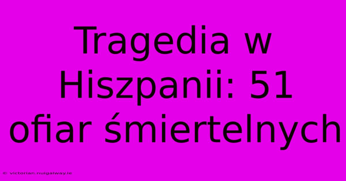 Tragedia W Hiszpanii: 51 Ofiar Śmiertelnych