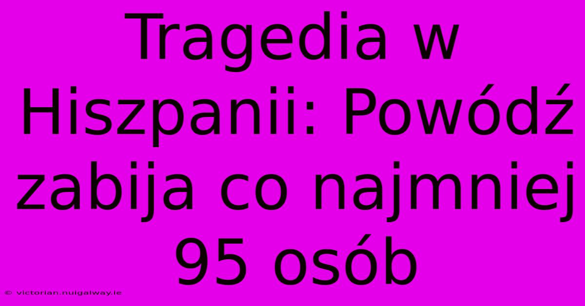 Tragedia W Hiszpanii: Powódź Zabija Co Najmniej 95 Osób