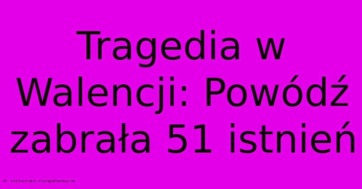 Tragedia W Walencji: Powódź Zabrała 51 Istnień