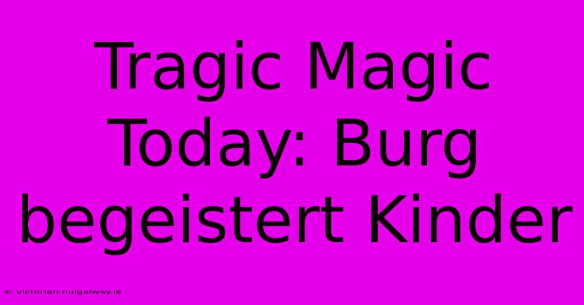 Tragic Magic Today: Burg Begeistert Kinder