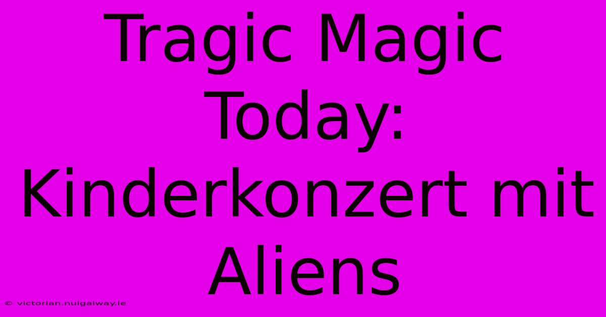 Tragic Magic Today: Kinderkonzert Mit Aliens 