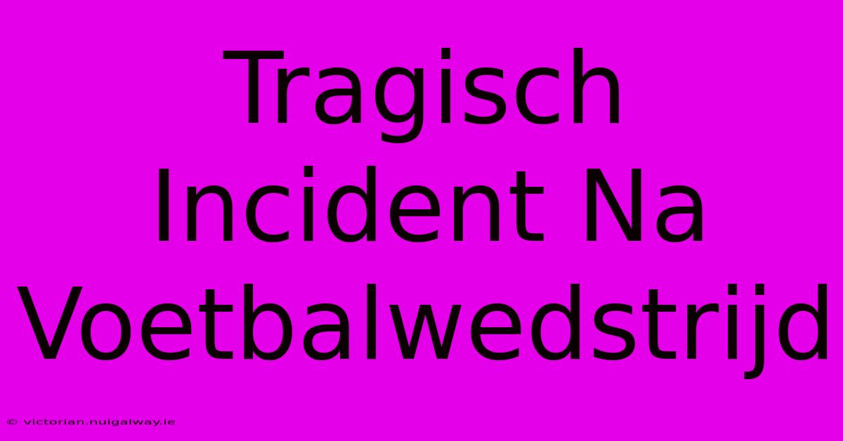 Tragisch Incident Na Voetbalwedstrijd