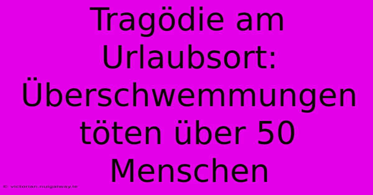 Tragödie Am Urlaubsort: Überschwemmungen Töten Über 50 Menschen