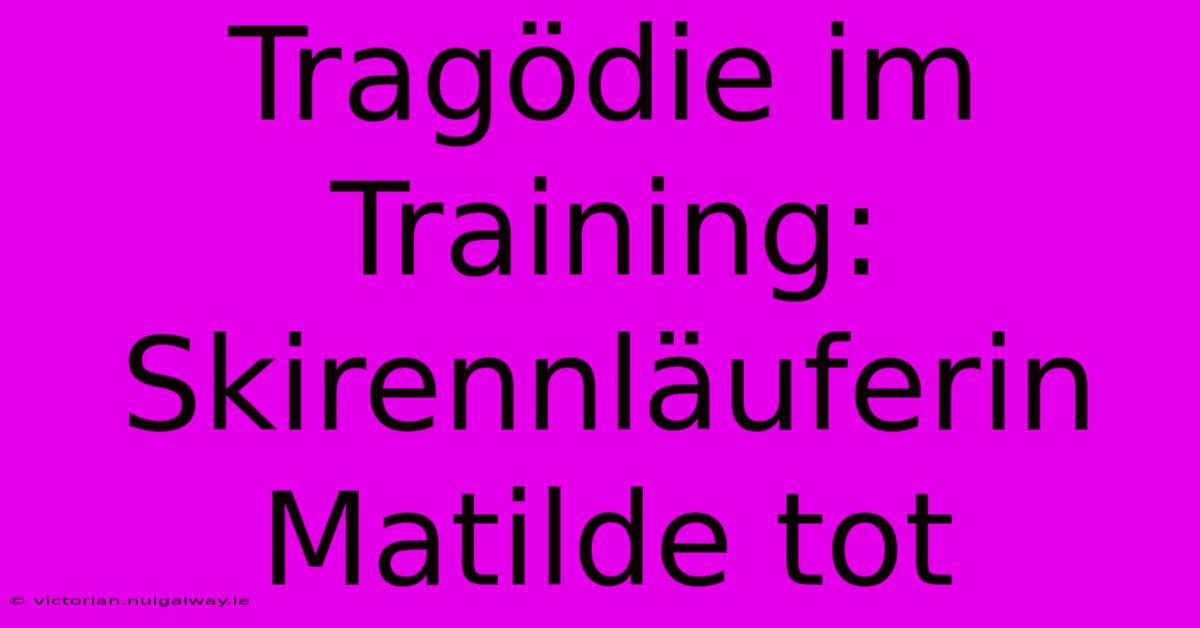 Tragödie Im Training: Skirennläuferin Matilde Tot