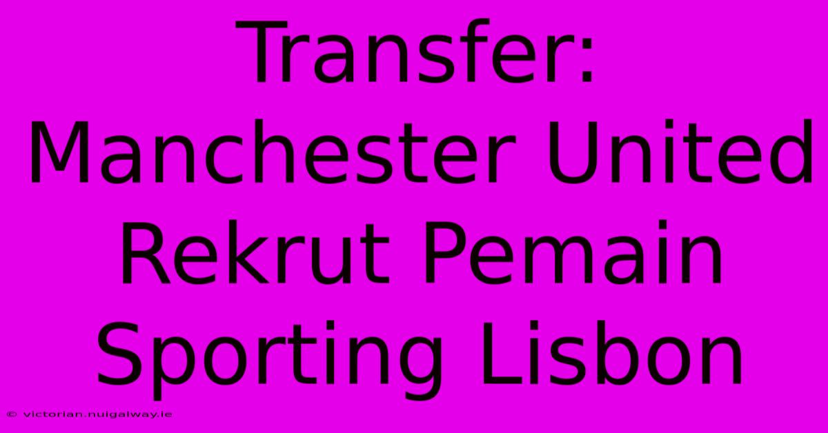 Transfer: Manchester United Rekrut Pemain Sporting Lisbon 