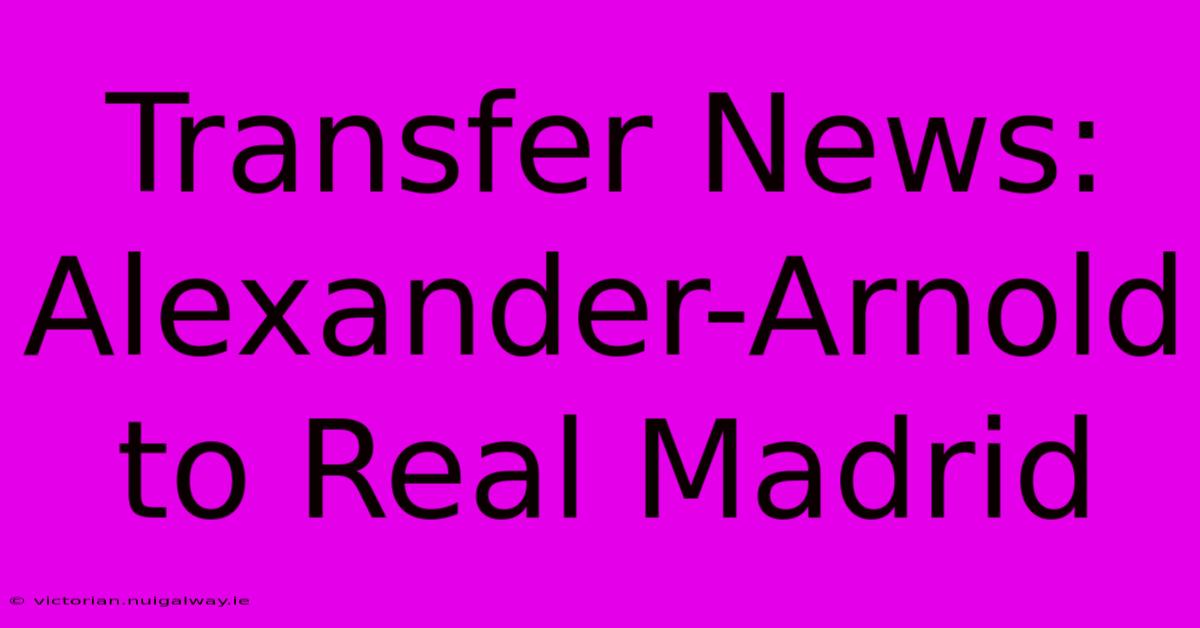 Transfer News: Alexander-Arnold To Real Madrid