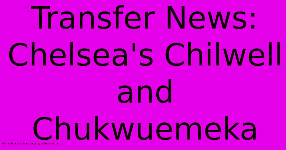 Transfer News: Chelsea's Chilwell And Chukwuemeka