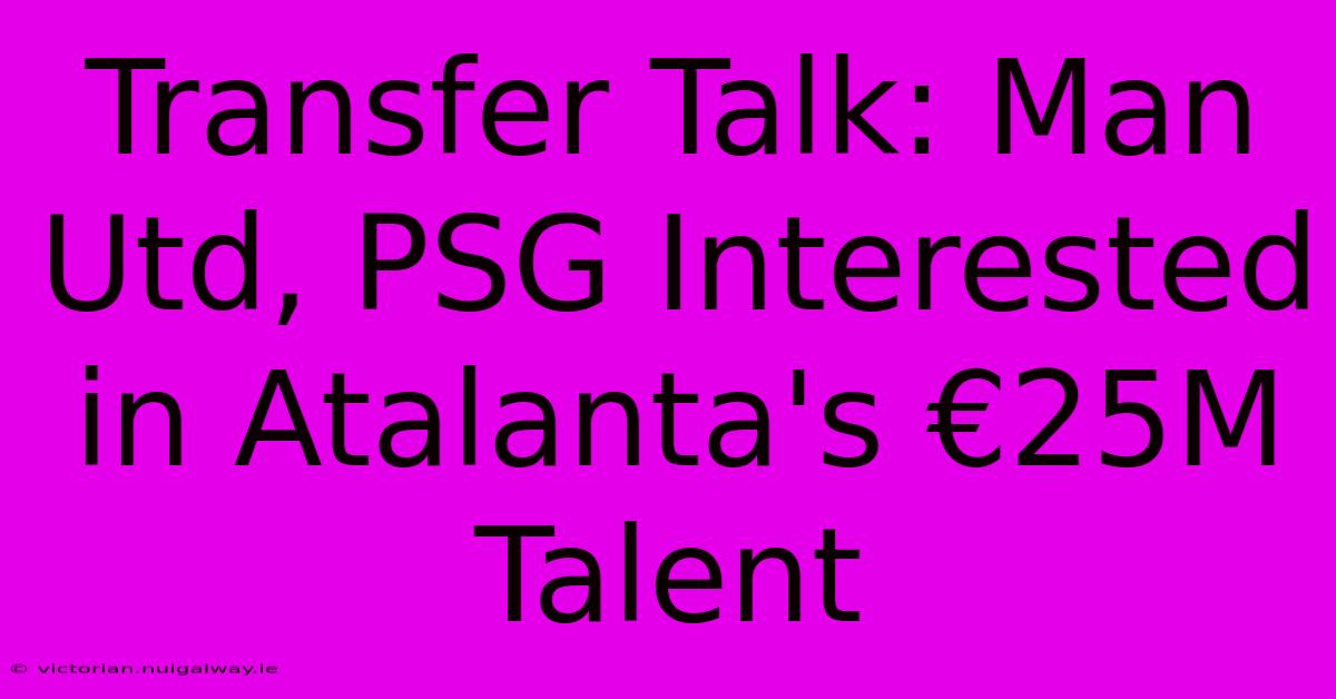 Transfer Talk: Man Utd, PSG Interested In Atalanta's €25M Talent