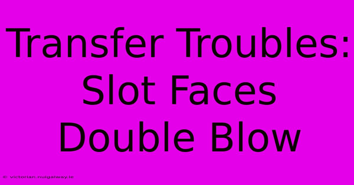 Transfer Troubles: Slot Faces Double Blow