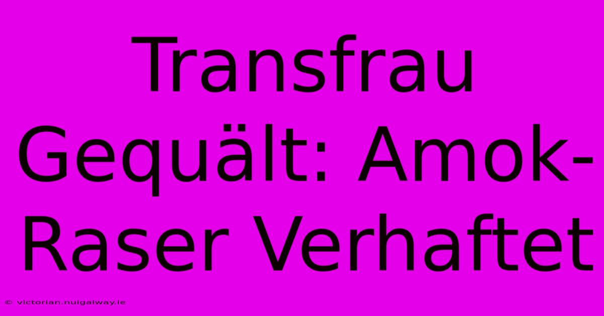 Transfrau Gequält: Amok-Raser Verhaftet 