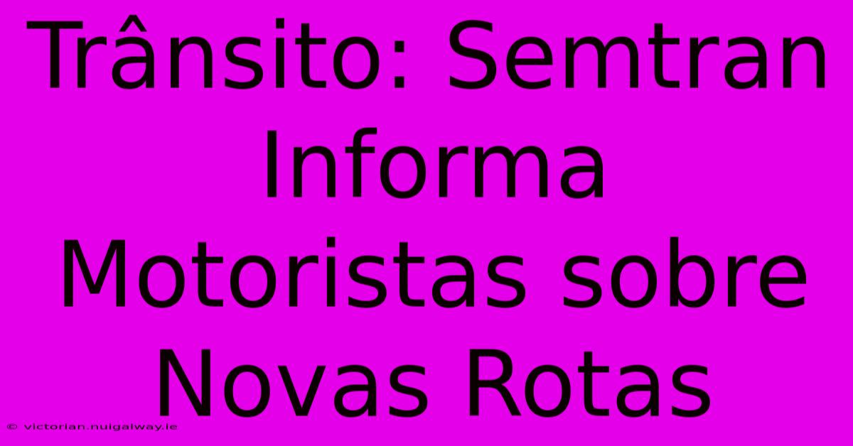 Trânsito: Semtran Informa Motoristas Sobre Novas Rotas