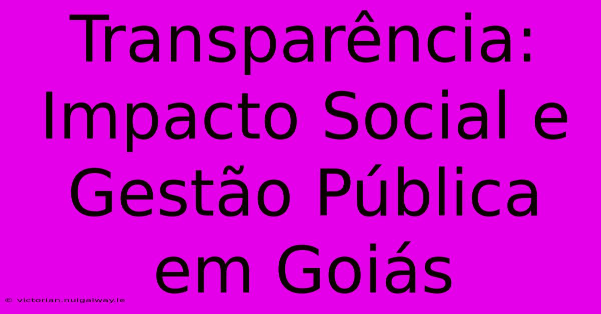 Transparência: Impacto Social E Gestão Pública Em Goiás