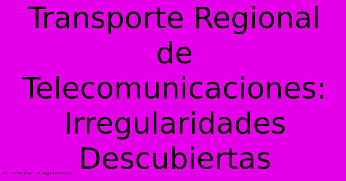 Transporte Regional De Telecomunicaciones: Irregularidades Descubiertas