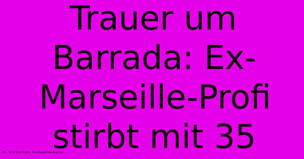 Trauer Um Barrada: Ex-Marseille-Profi Stirbt Mit 35