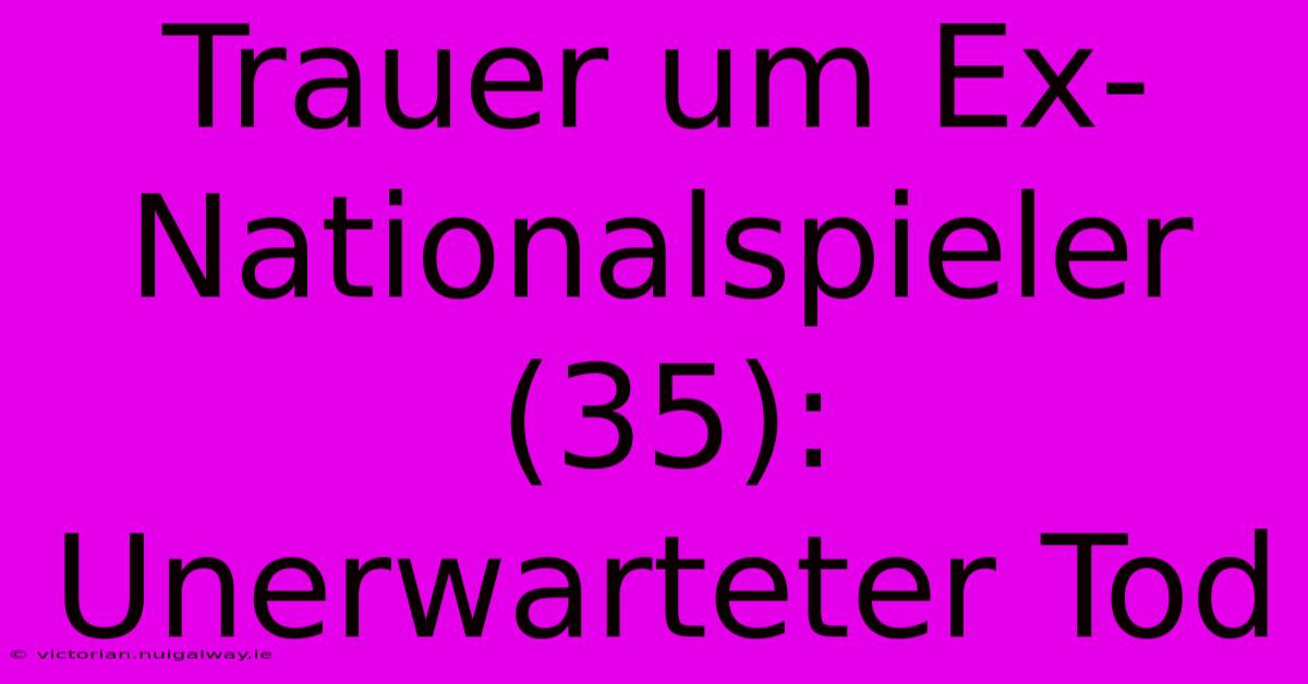 Trauer Um Ex-Nationalspieler (35): Unerwarteter Tod