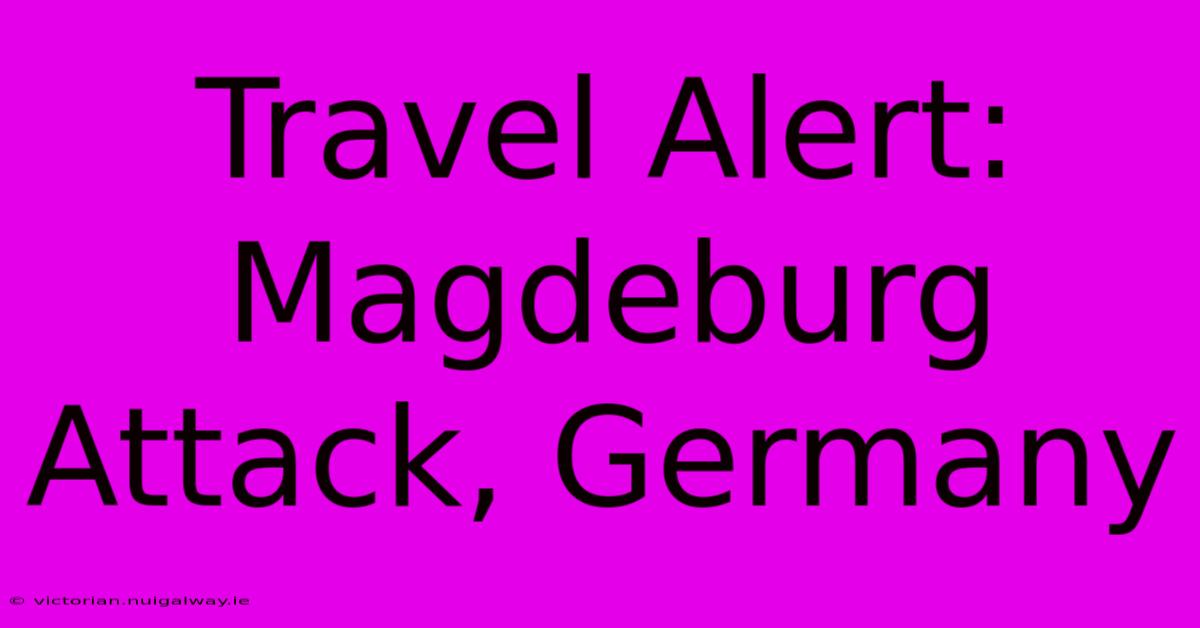 Travel Alert: Magdeburg Attack, Germany