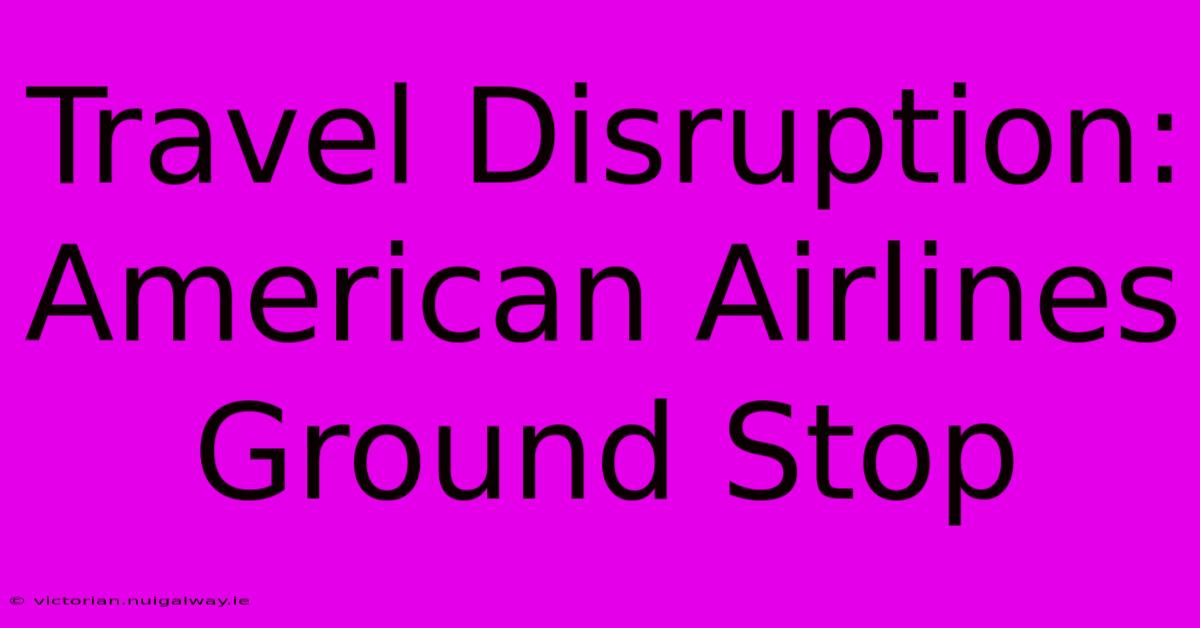 Travel Disruption: American Airlines Ground Stop