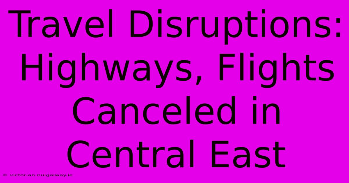 Travel Disruptions: Highways, Flights Canceled In Central East