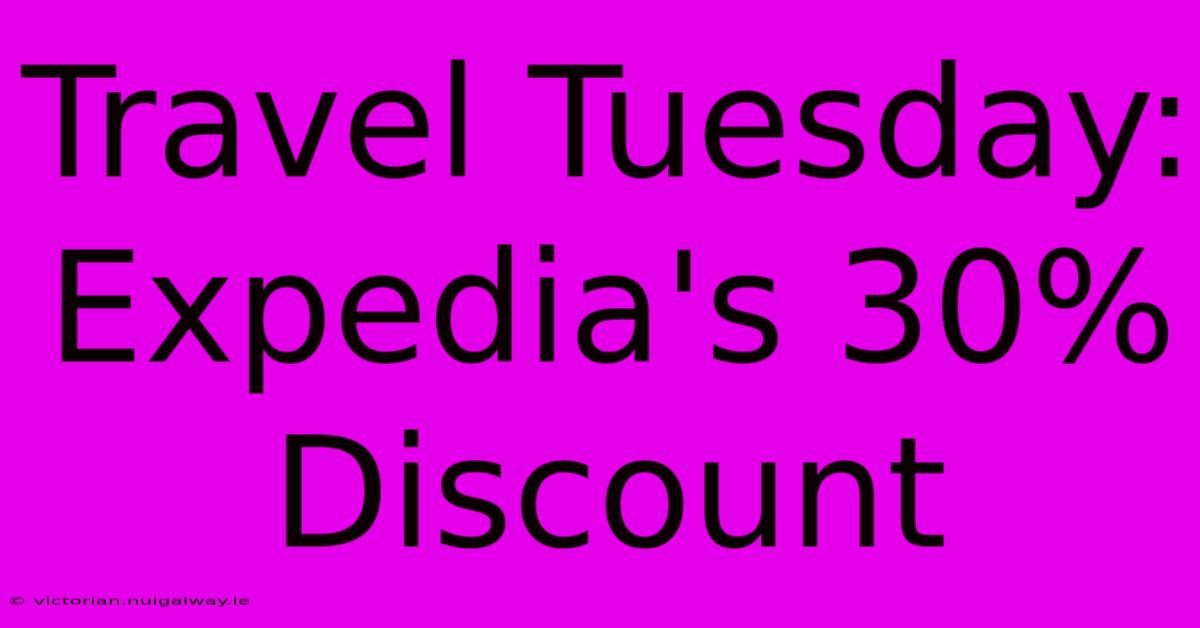 Travel Tuesday: Expedia's 30% Discount