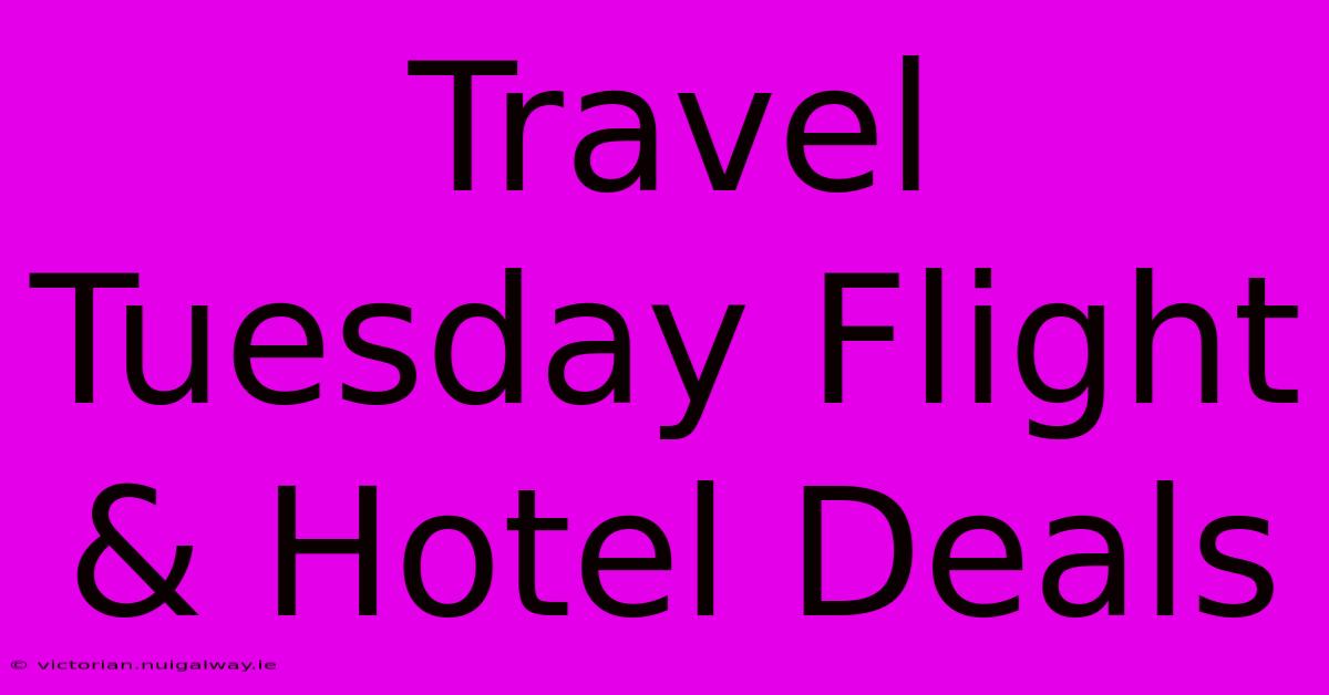 Travel Tuesday Flight & Hotel Deals