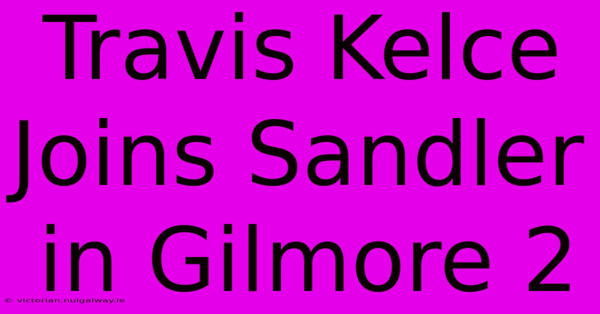 Travis Kelce Joins Sandler In Gilmore 2