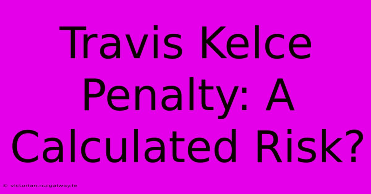 Travis Kelce Penalty: A Calculated Risk?