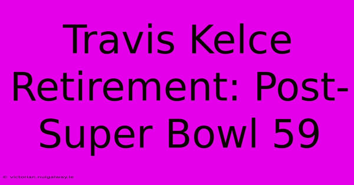 Travis Kelce Retirement: Post-Super Bowl 59