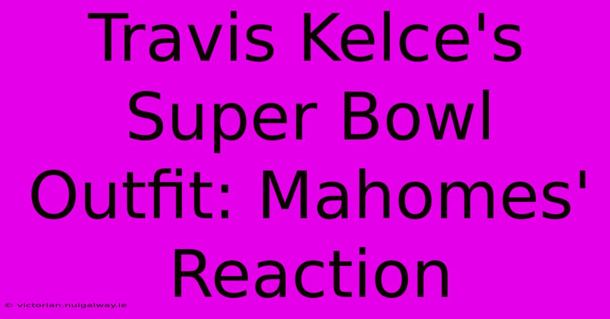 Travis Kelce's Super Bowl Outfit: Mahomes' Reaction