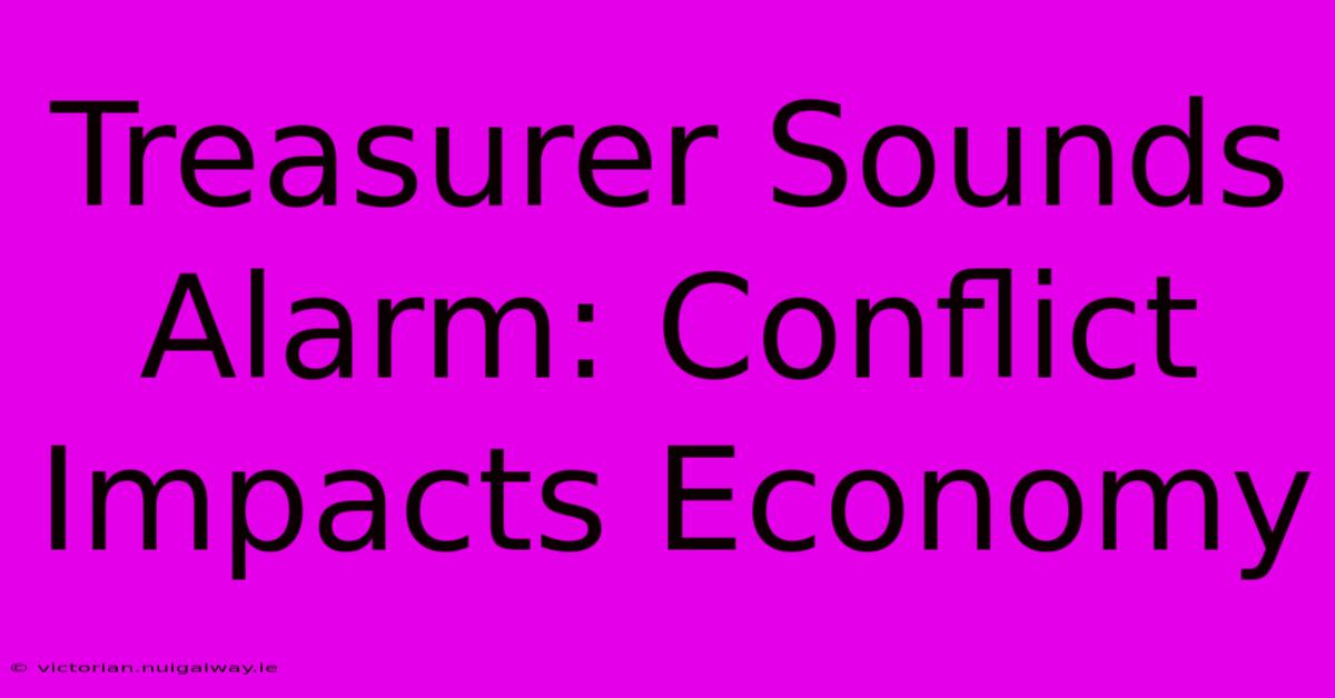 Treasurer Sounds Alarm: Conflict Impacts Economy 