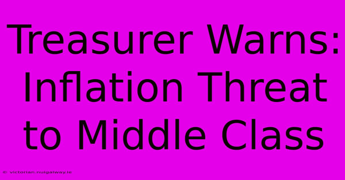 Treasurer Warns: Inflation Threat To Middle Class