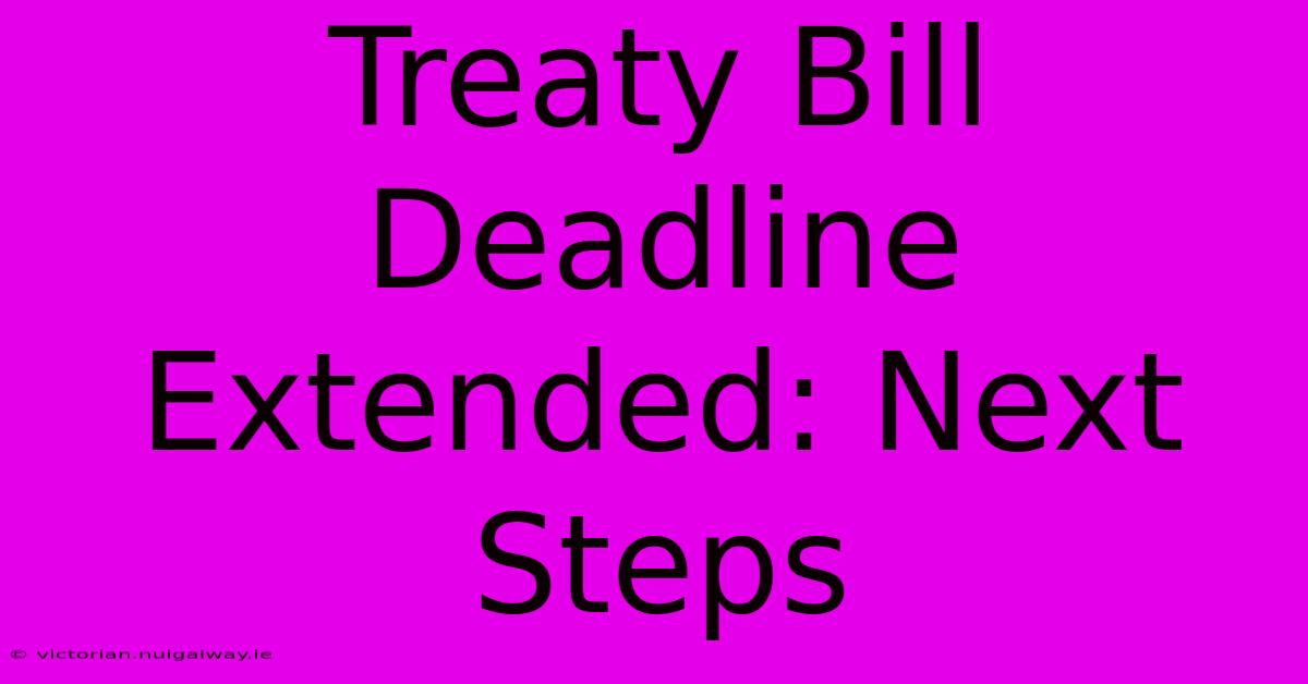 Treaty Bill Deadline Extended: Next Steps