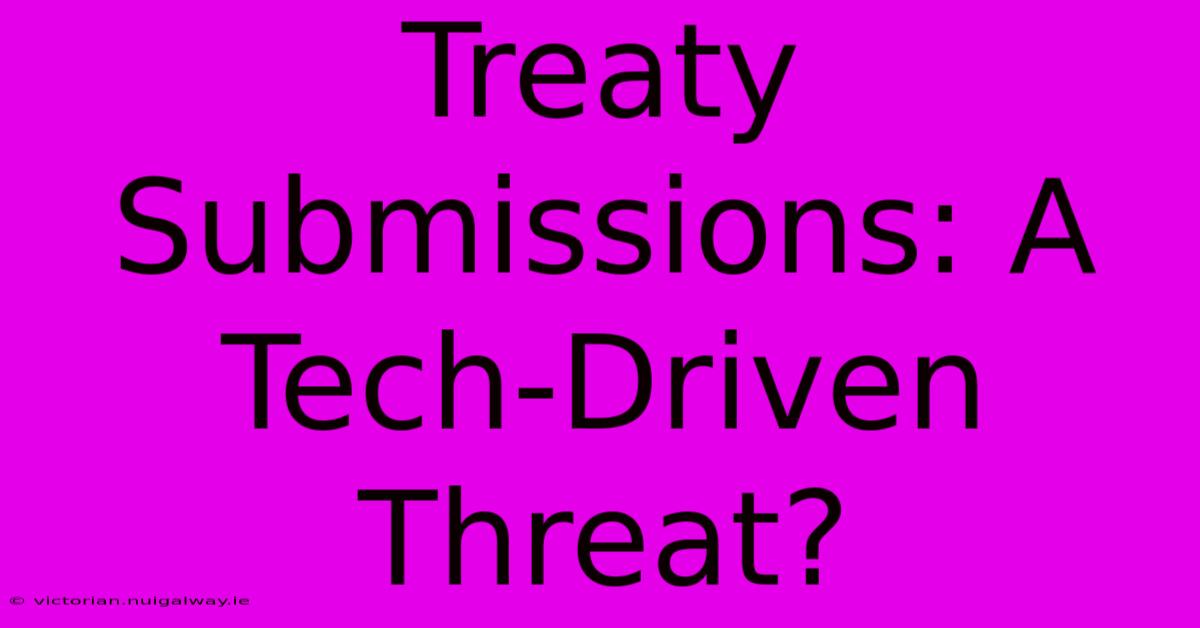 Treaty Submissions: A Tech-Driven Threat?