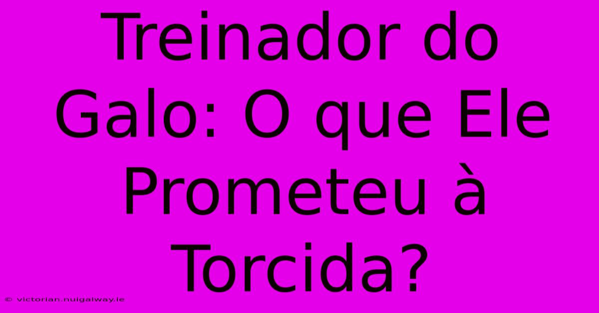 Treinador Do Galo: O Que Ele Prometeu À Torcida?