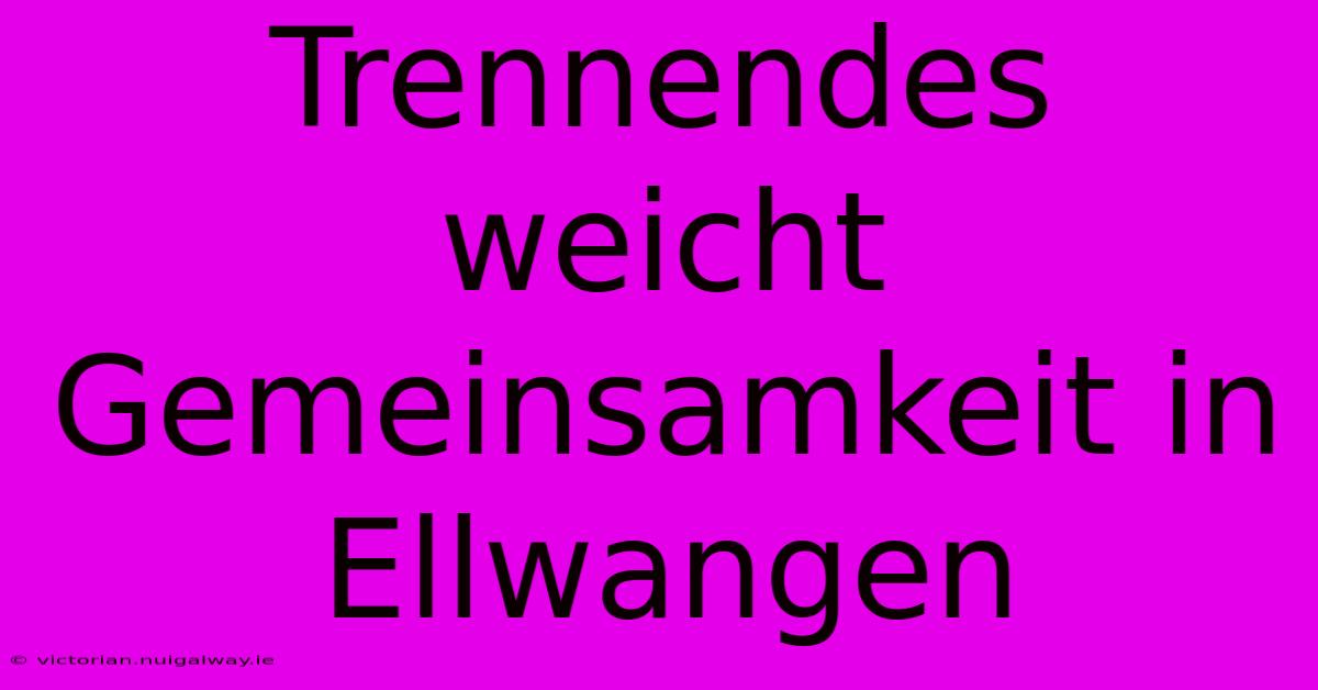 Trennendes Weicht Gemeinsamkeit In Ellwangen