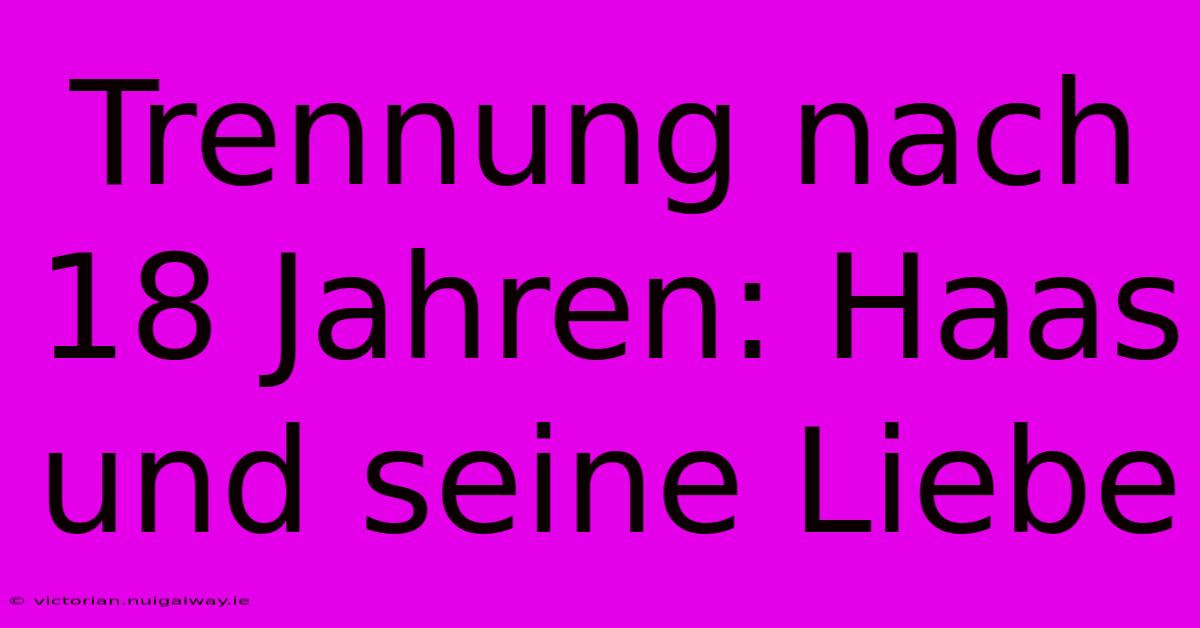 Trennung Nach 18 Jahren: Haas Und Seine Liebe