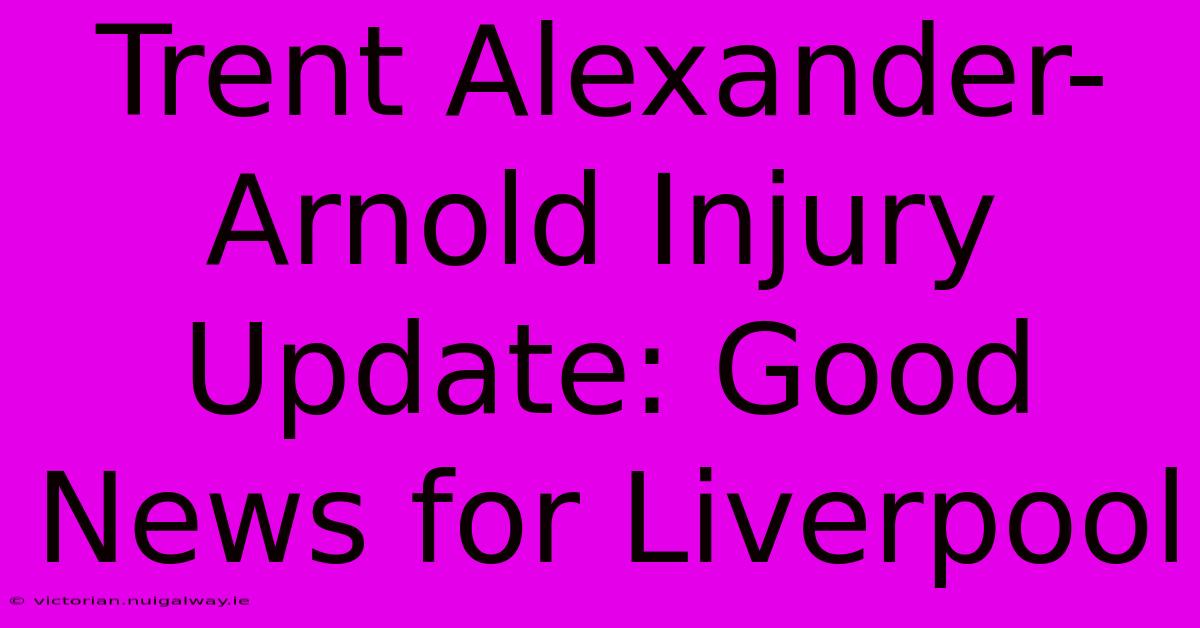 Trent Alexander-Arnold Injury Update: Good News For Liverpool