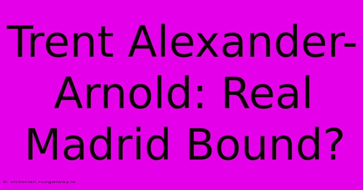 Trent Alexander-Arnold: Real Madrid Bound?