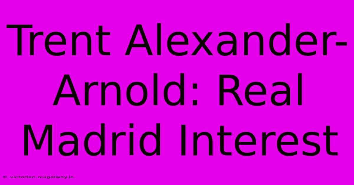 Trent Alexander-Arnold: Real Madrid Interest