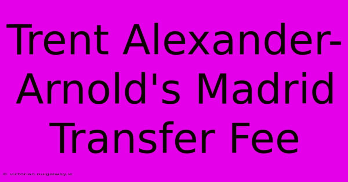 Trent Alexander-Arnold's Madrid Transfer Fee