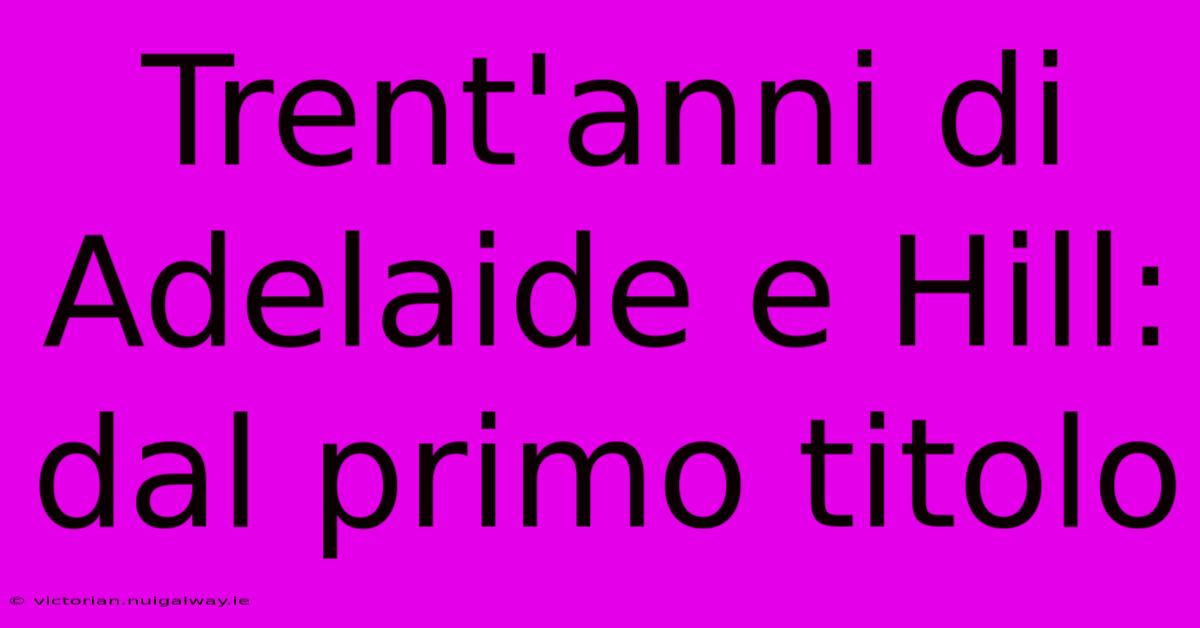 Trent'anni Di Adelaide E Hill: Dal Primo Titolo 