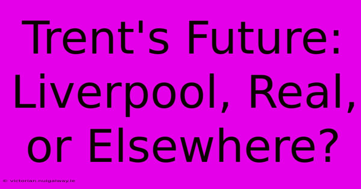 Trent's Future: Liverpool, Real, Or Elsewhere?