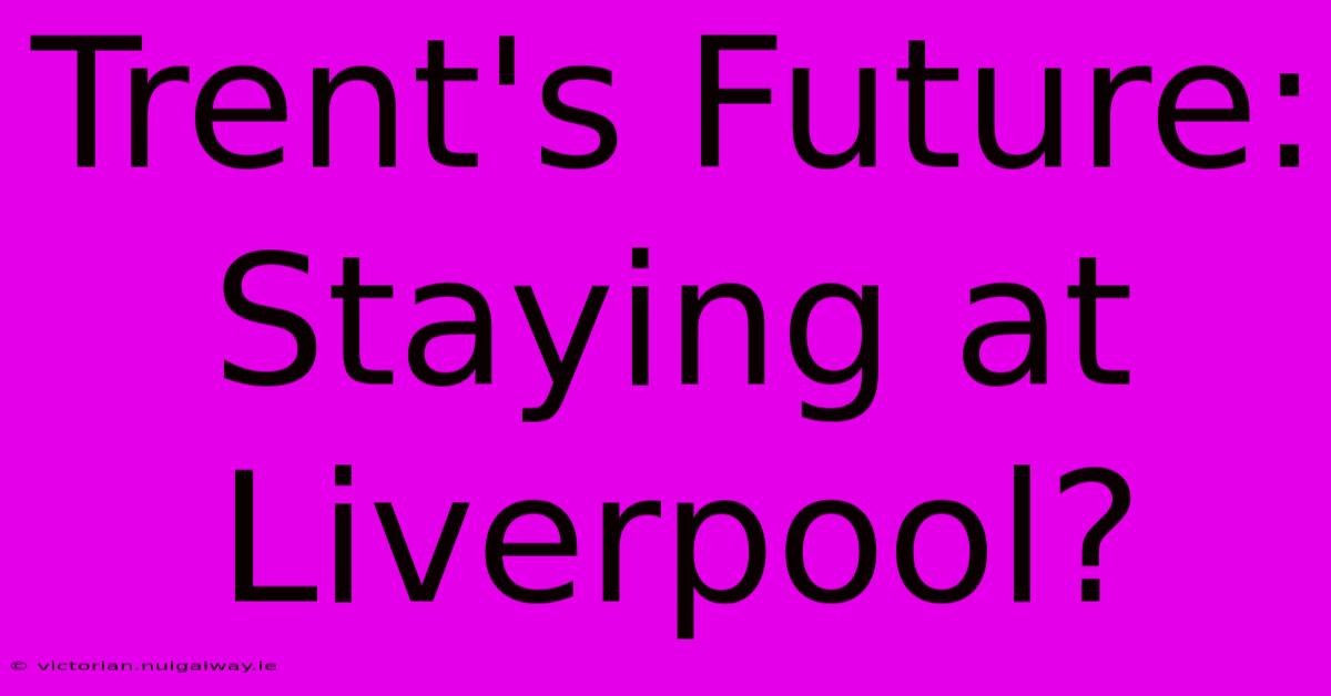 Trent's Future:  Staying At Liverpool?