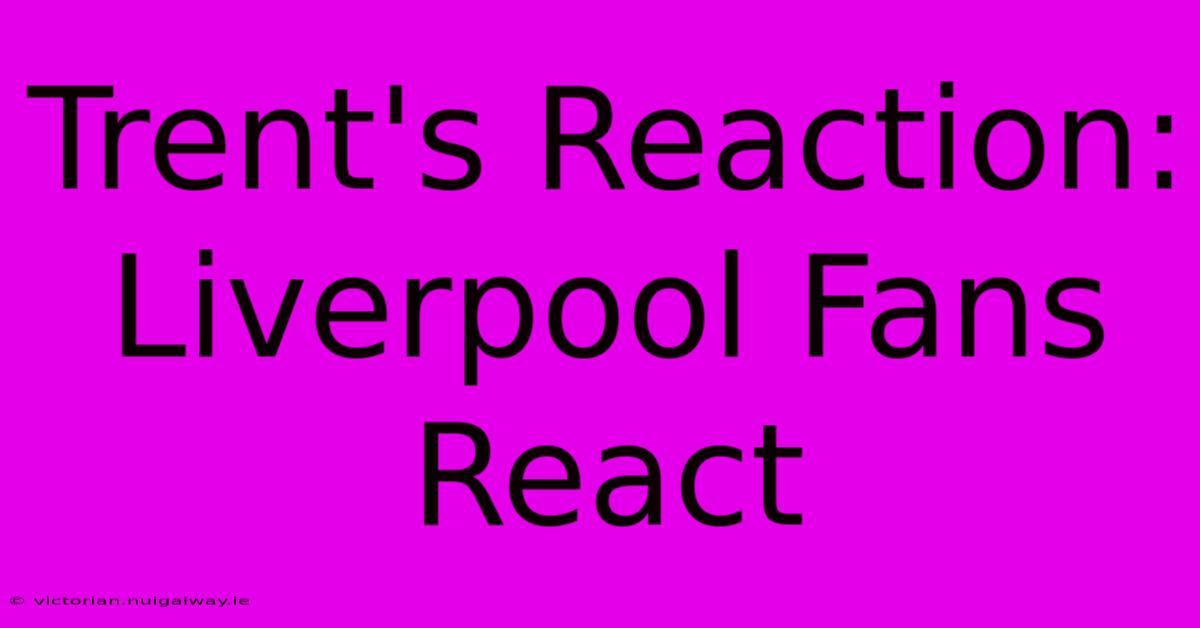 Trent's Reaction: Liverpool Fans React