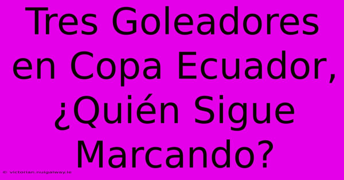 Tres Goleadores En Copa Ecuador, ¿Quién Sigue Marcando?