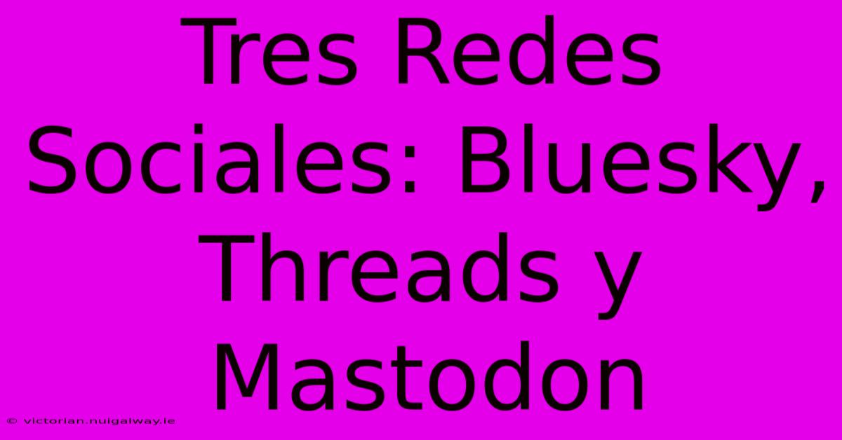 Tres Redes Sociales: Bluesky, Threads Y Mastodon 