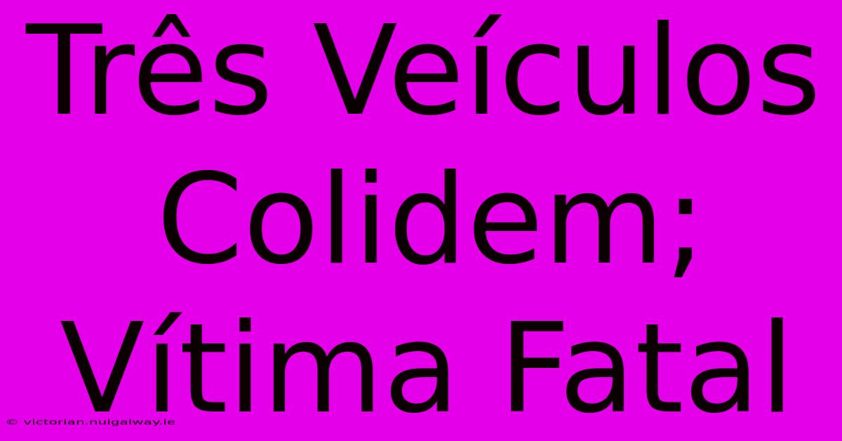 Três Veículos Colidem; Vítima Fatal