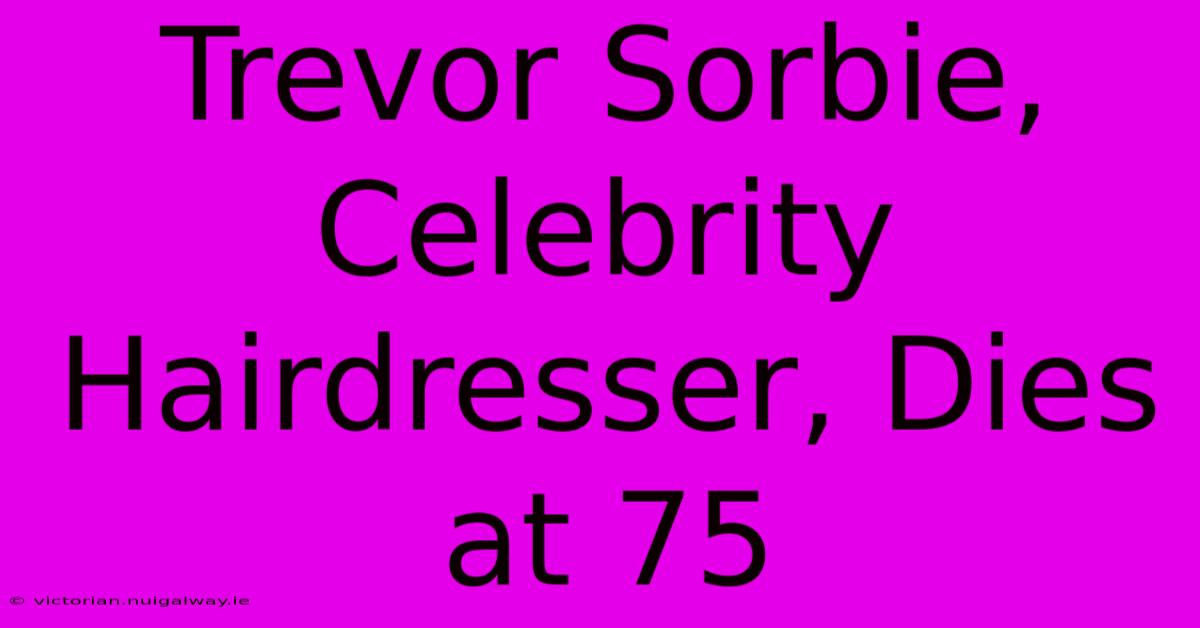 Trevor Sorbie, Celebrity Hairdresser, Dies At 75