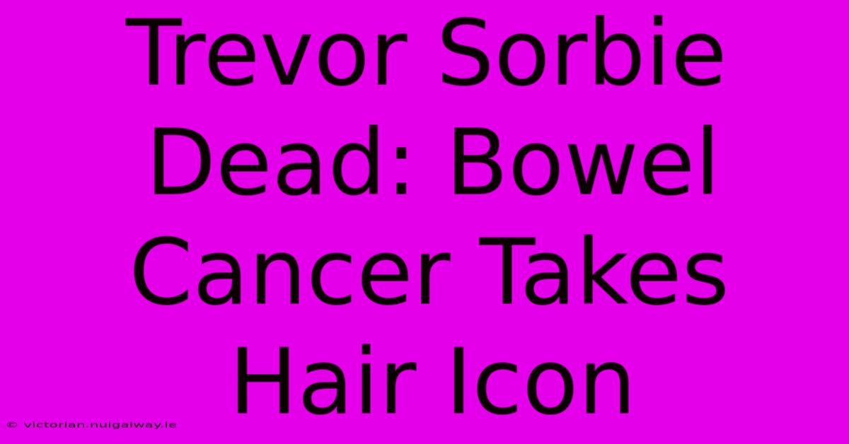 Trevor Sorbie Dead: Bowel Cancer Takes Hair Icon