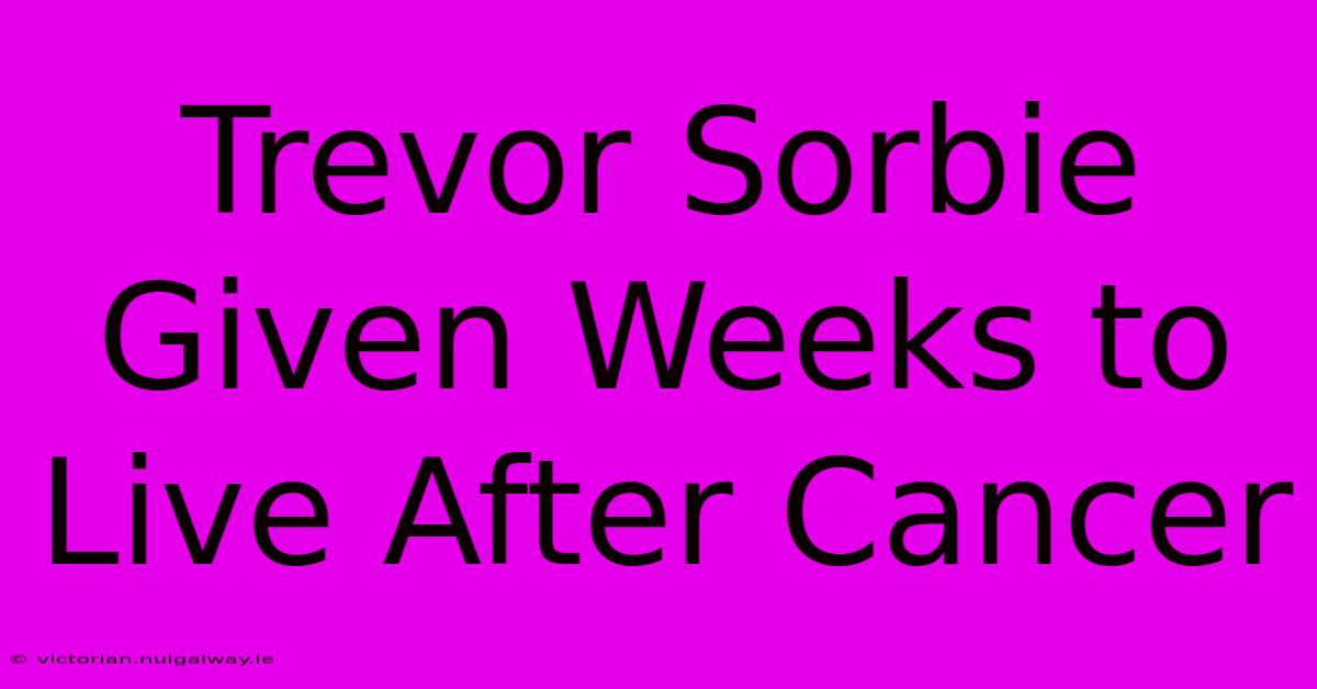 Trevor Sorbie Given Weeks To Live After Cancer