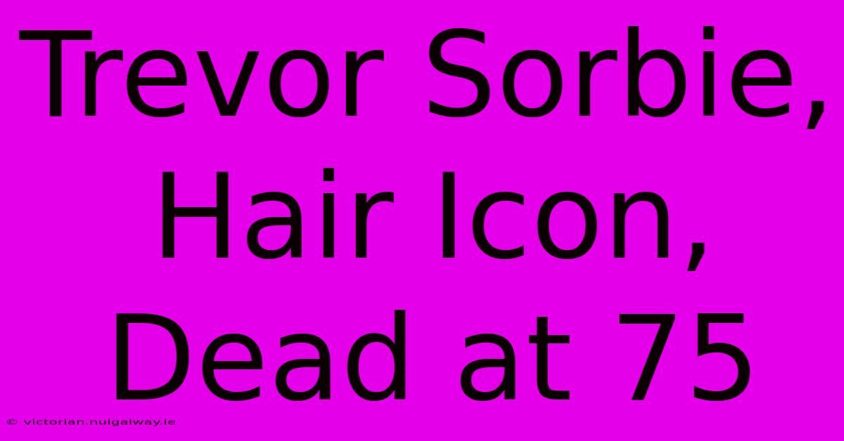 Trevor Sorbie, Hair Icon, Dead At 75